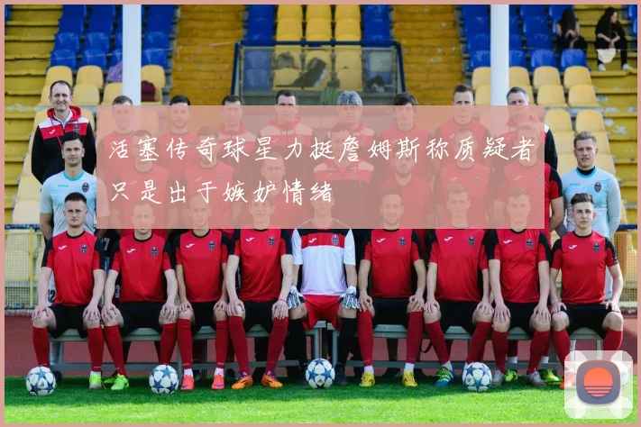 活塞传奇球星力挺詹姆斯称质疑者只是出于嫉妒情绪