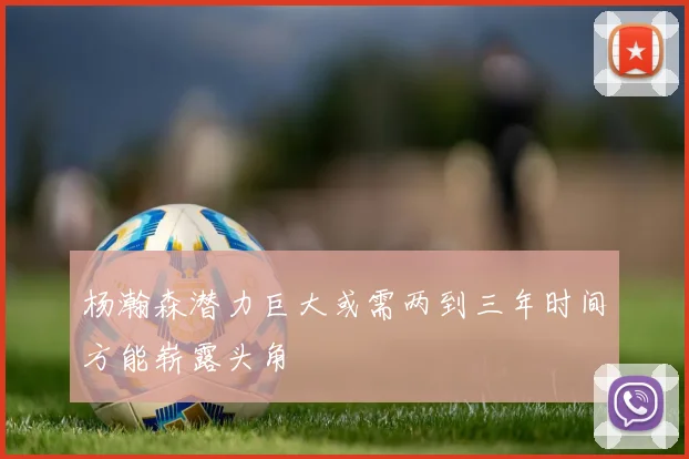 杨瀚森潜力巨大或需两到三年时间方能崭露头角