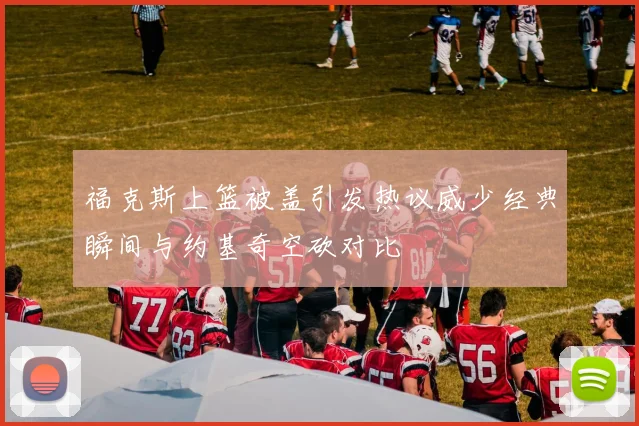 福克斯上篮被盖引发热议威少经典瞬间与约基奇空砍对比