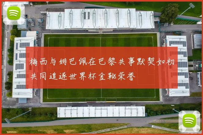 梅西与姆巴佩在巴黎共事默契如初共同追逐世界杯金靴荣誉