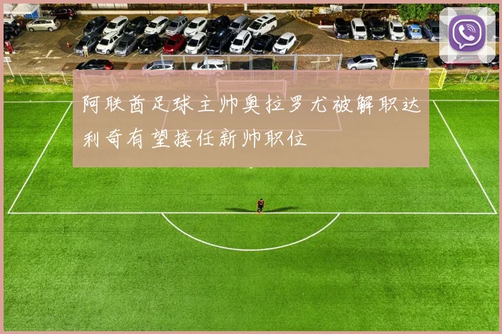 阿联酋足球主帅奥拉罗尤被解职达利奇有望接任新帅职位