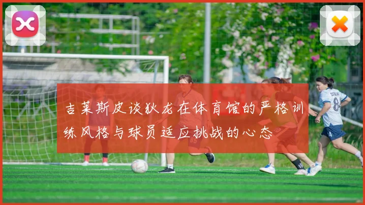 吉莱斯皮谈狄龙在体育馆的严格训练风格与球员适应挑战的心态