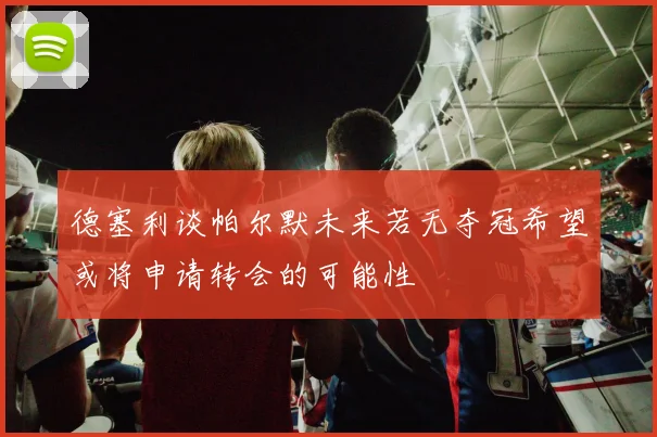 德塞利谈帕尔默未来若无夺冠希望或将申请转会的可能性