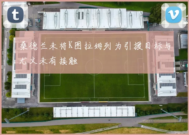 桑德兰未将K图拉姆列为引援目标与尤文未有接触