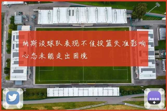 纳斯谈球队表现不佳投篮失准影响心态未能走出困境