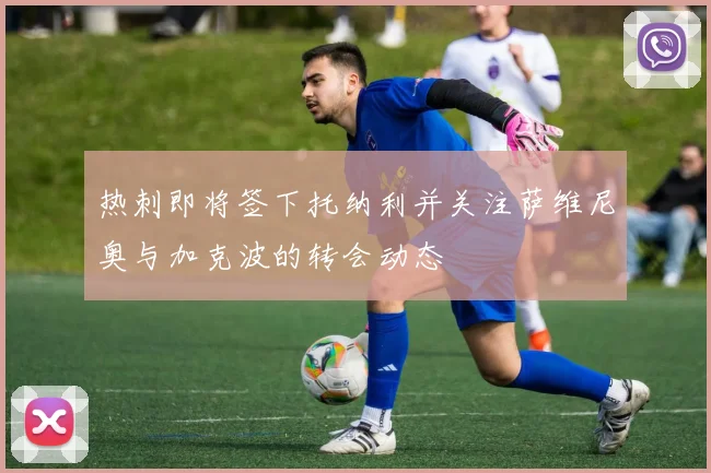 热刺即将签下托纳利并关注萨维尼奥与加克波的转会动态
