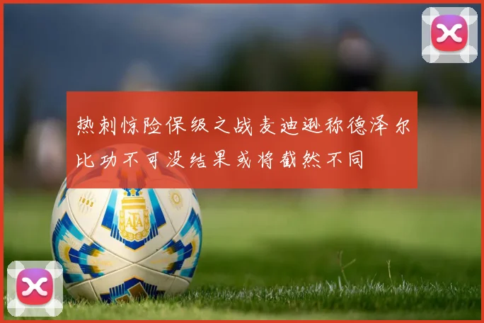 热刺惊险保级之战麦迪逊称德泽尔比功不可没结果或将截然不同