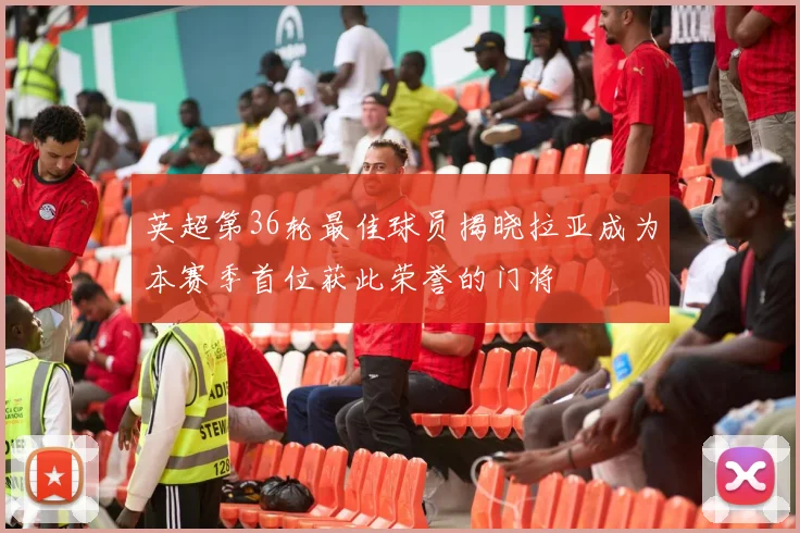 英超第36轮最佳球员揭晓拉亚成为本赛季首位获此荣誉的门将