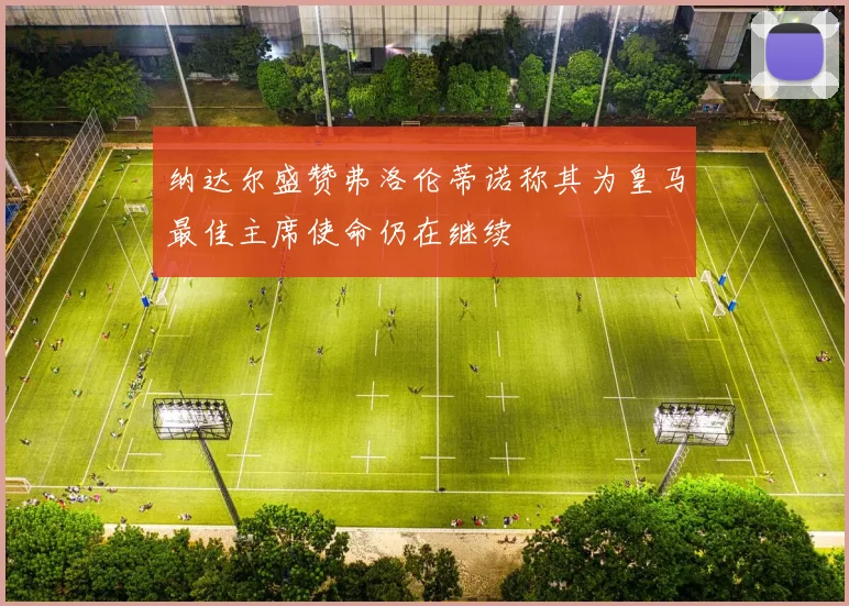 纳达尔盛赞弗洛伦蒂诺称其为皇马最佳主席使命仍在继续