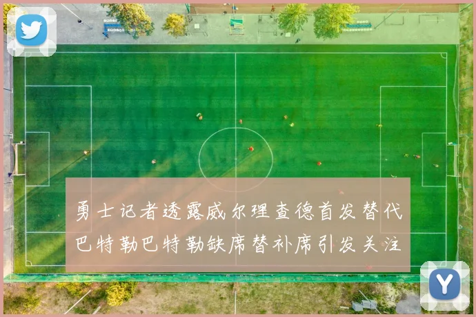 勇士记者透露威尔理查德首发替代巴特勒巴特勒缺席替补席引发关注
