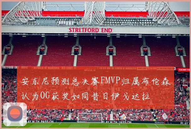 安东尼预测总决赛FMVP归属布伦森认为OG获奖如同昔日伊戈达拉