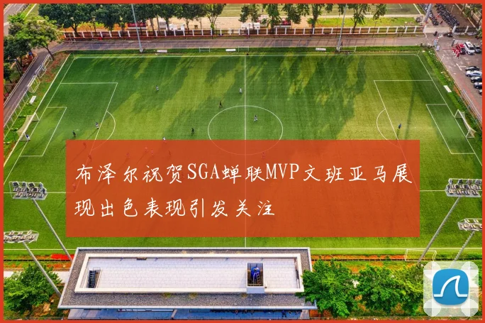 布泽尔祝贺SGA蝉联MVP文班亚马展现出色表现引发关注