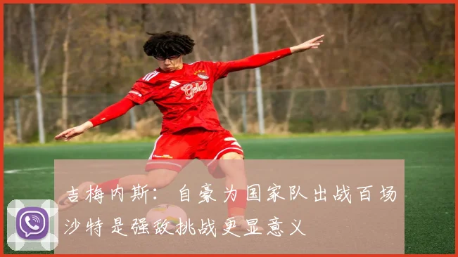 吉梅内斯：自豪为国家队出战百场沙特是强敌挑战更显意义