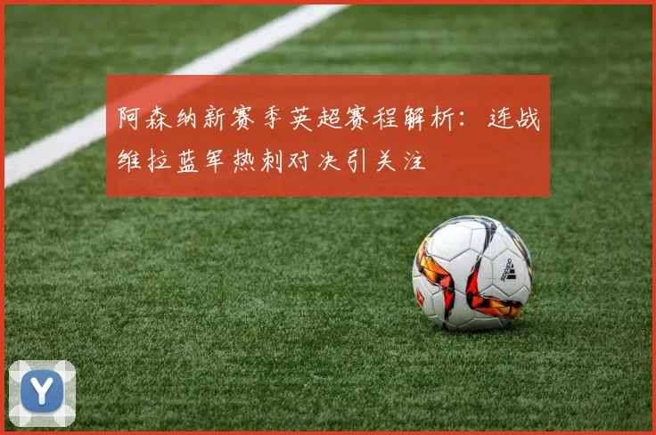 阿森纳新赛季英超赛程解析：连战维拉蓝军热刺对决引关注