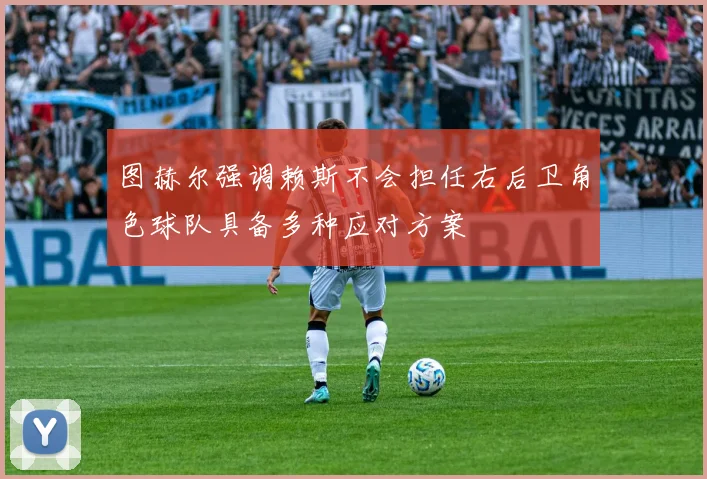 图赫尔强调赖斯不会担任右后卫角色球队具备多种应对方案
