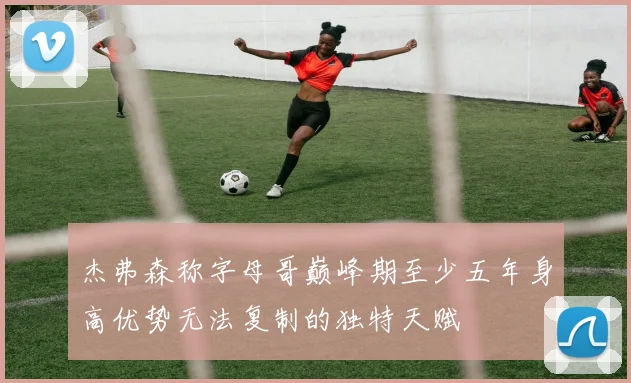 杰弗森称字母哥巅峰期至少五年身高优势无法复制的独特天赋