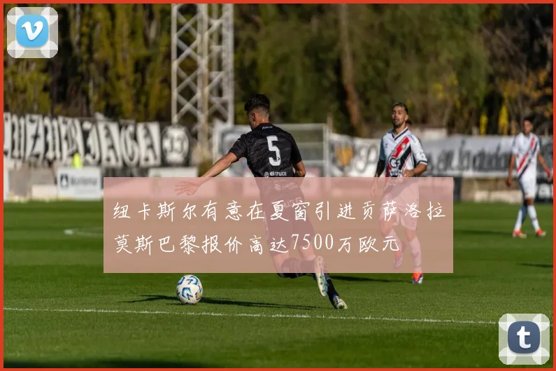 纽卡斯尔有意在夏窗引进贡萨洛拉莫斯巴黎报价高达7500万欧元