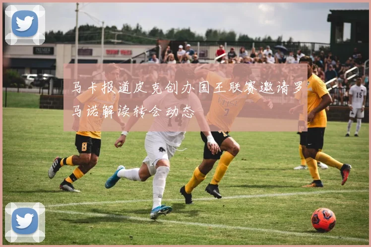 马卡报道皮克创办国王联赛邀请罗马诺解读转会动态