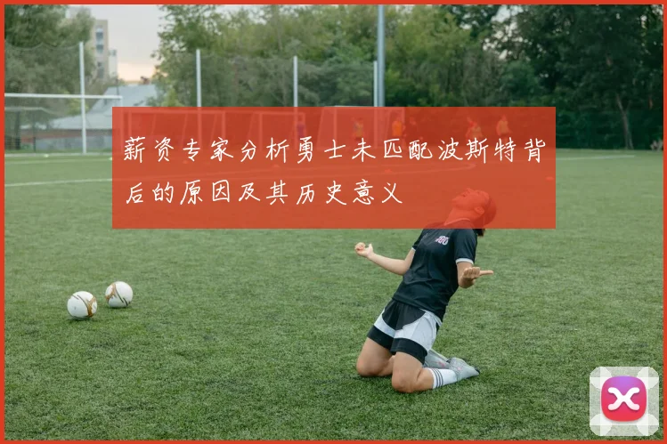 薪资专家分析勇士未匹配波斯特背后的原因及其历史意义