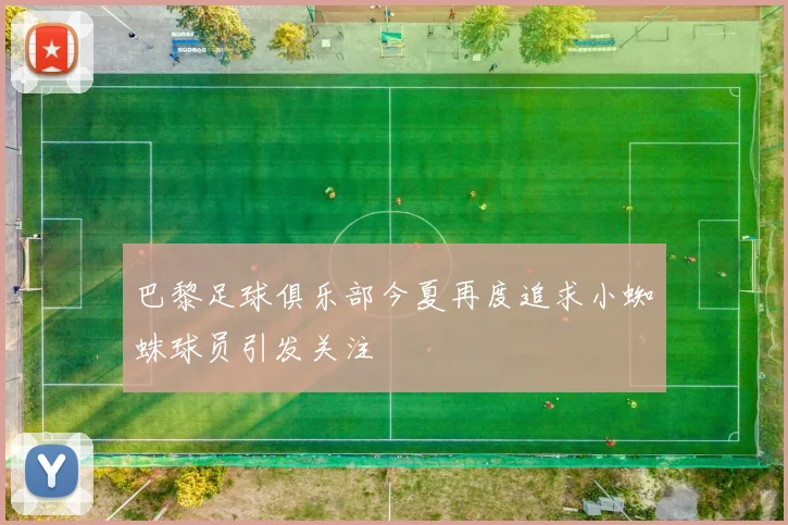 巴黎足球俱乐部今夏再度追求小蜘蛛球员引发关注