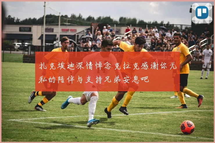 扎克埃迪深情悼念克拉克感谢你无私的陪伴与支持兄弟安息吧