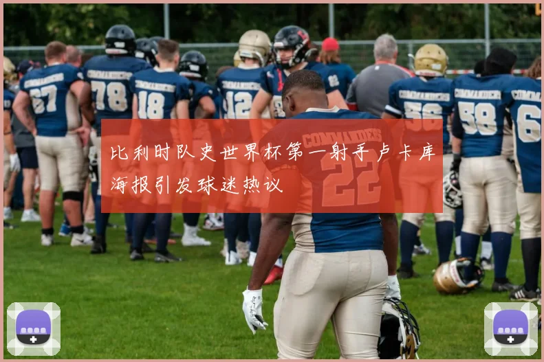 比利时队史世界杯第一射手卢卡库海报引发球迷热议