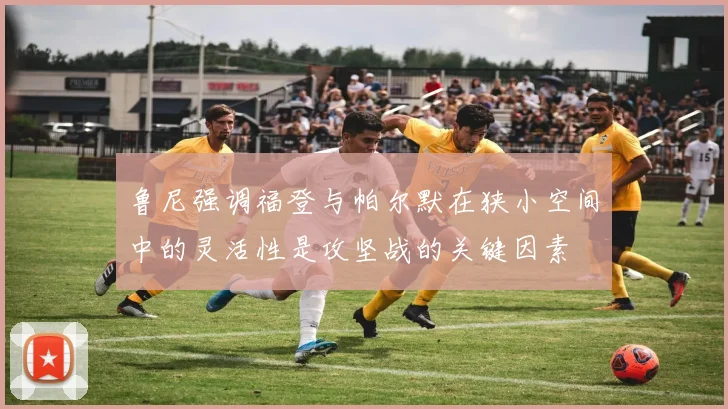 鲁尼强调福登与帕尔默在狭小空间中的灵活性是攻坚战的关键因素