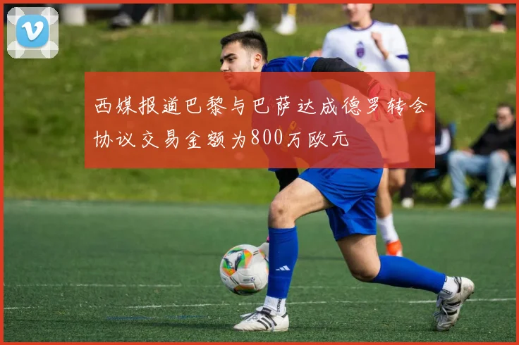 西媒报道巴黎与巴萨达成德罗转会协议交易金额为800万欧元