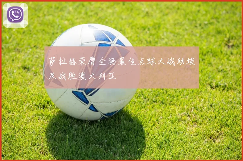 萨拉赫荣膺全场最佳点球大战助埃及战胜澳大利亚